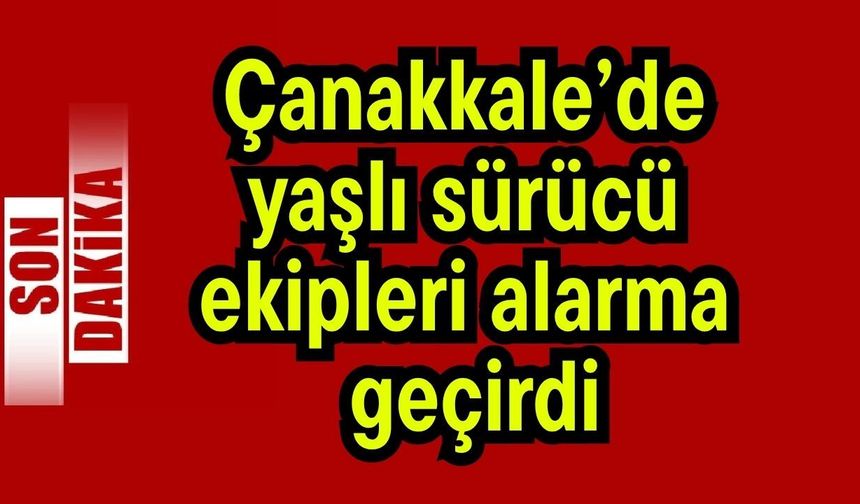 Çanakkale’de yaşlı sürücü ekipleri alarma geçirdi