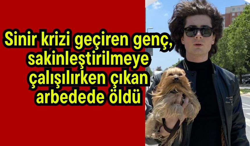 Sinir krizi geçiren genç, sakinleştirilmeye çalışılırken çıkan arbedede öldü