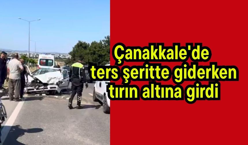 Çanakkale'de ters şeritte giderken tırın altına girdi