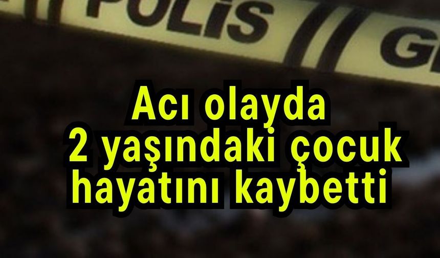 Acı olayda 2 yaşındaki çocuk hayatını kaybetti
