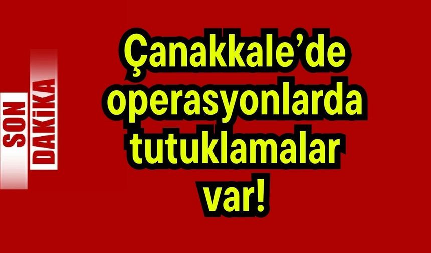 Çanakkale’de operasyonlarda tutuklamalar var!