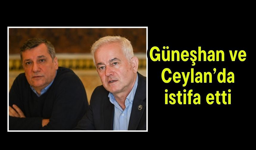 Güneşhan ve Ceylan da istifa etti