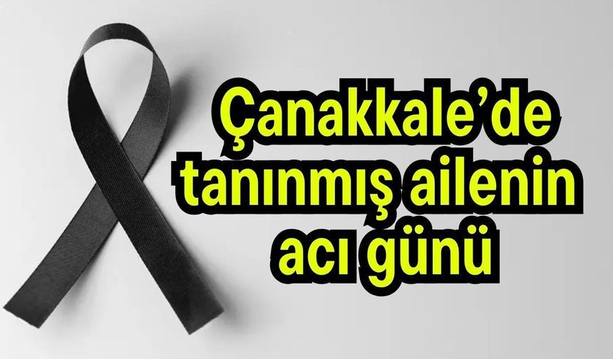 Çanakkale’de tanınmış ailenin acı günü