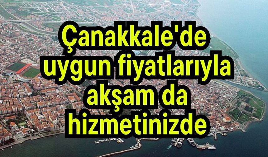 Çanakkale'de uygun fiyatlarıyla akşam da hizmetinizde
