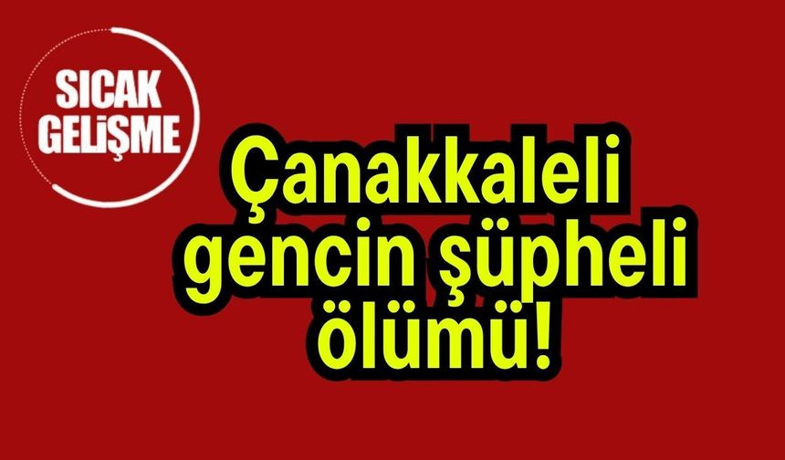 Çanakkaleli gencin şüpheli ölümü!