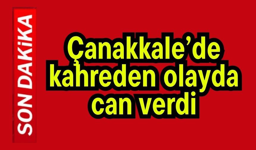 Çanakkale’de kahreden olayda can verdi
