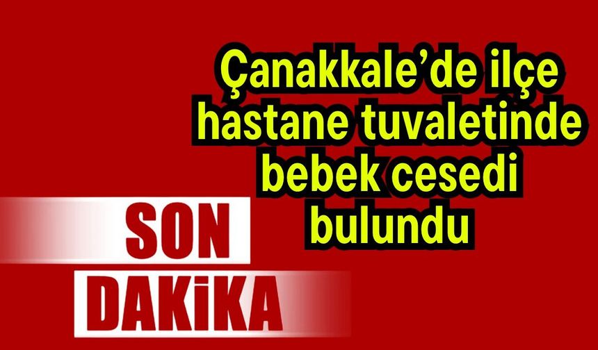 Çanakkale’de ilçe hastane tuvaletinde bebek cesedi bulundu