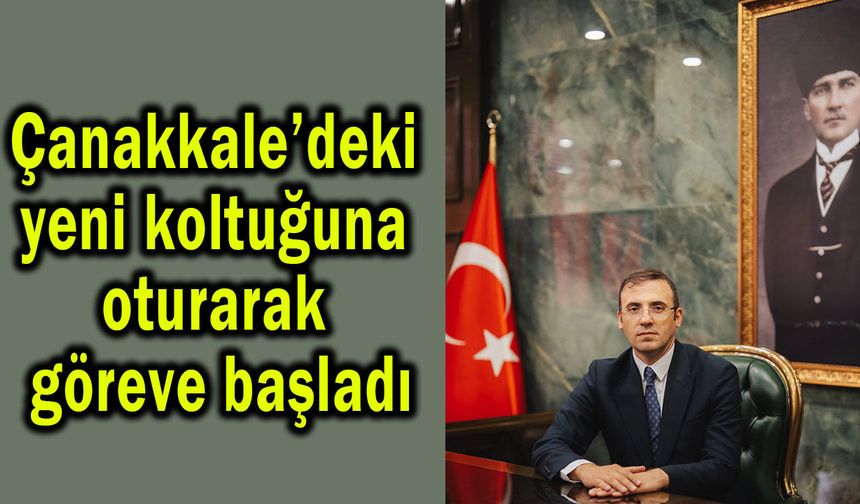 Çanakkale’deki yeni koltuğuna oturarak göreve başladı