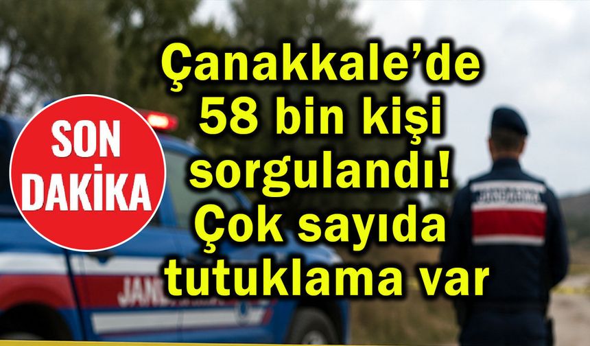 Çanakkale’de 58 bin kişi sorgulandı, tutuklamalar var