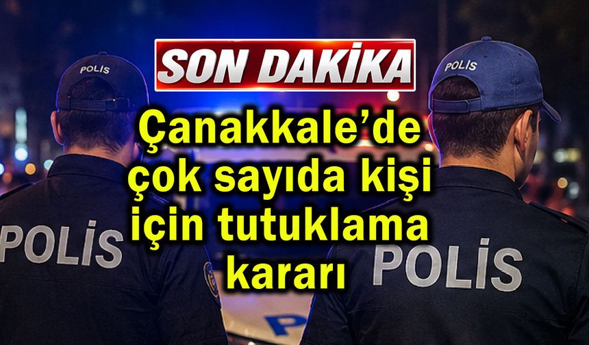 Çanakkale’de çok sayıda kişi için tutuklama kararı