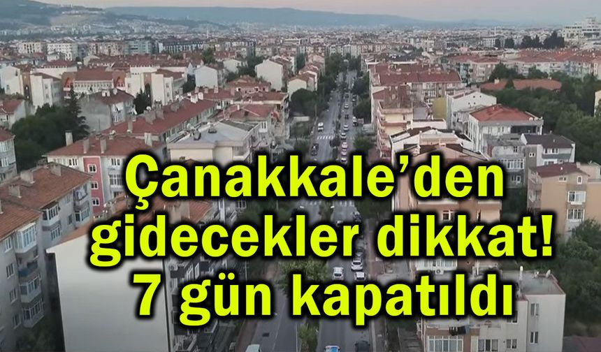 Çanakkale’den gidecekler dikkat! 7 gün kapatıldı