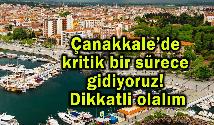 Çanakkale’de kritik bir sürece gidiyoruz! Dikkatli olalım