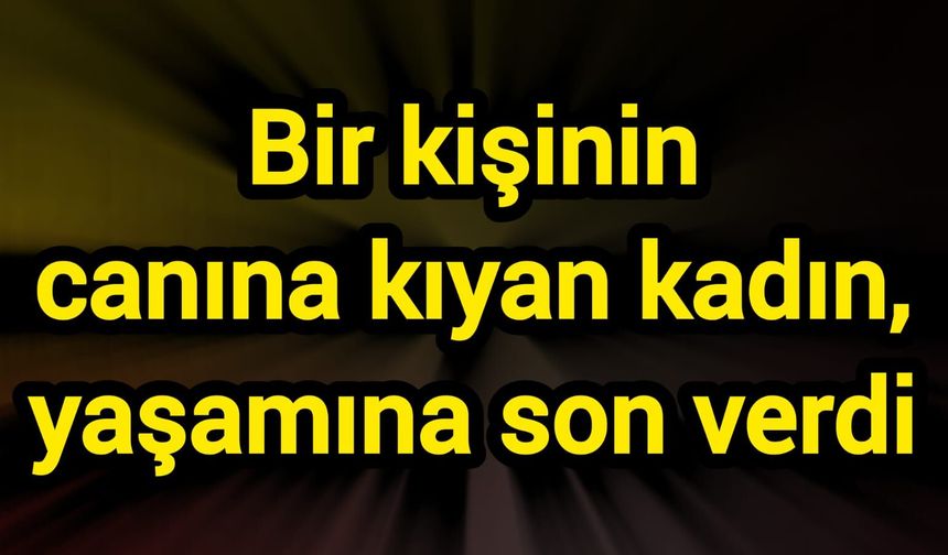 Bir kişinin canına kıyan kadın yaşamına son verdi