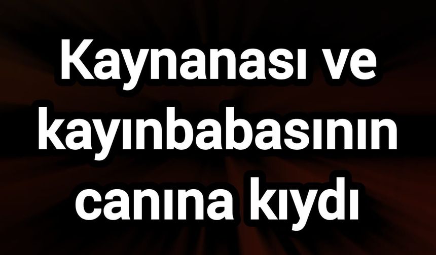 Kaynanası ve kayınbabasının canına kıydı