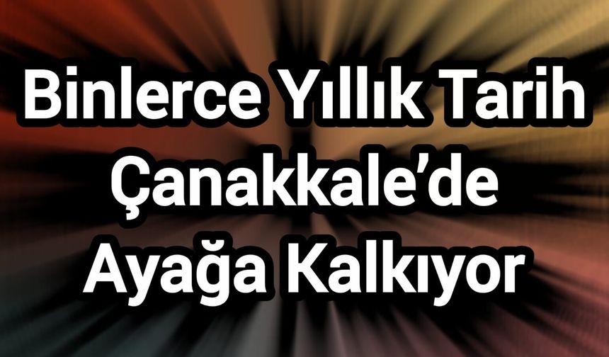 Binlerce Yıllık Tarih Çanakkale’de Ayağa Kalkıyor