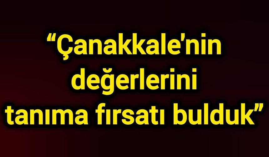 “Çanakkale'nin değerlerini tanıma fırsatı bulduk”