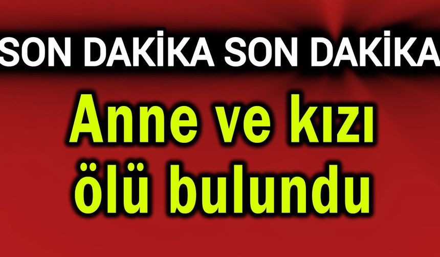Anne ve kızı ölü bulundu!