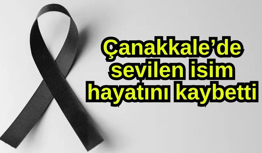 Çanakkale’de sevilen isim hayatını kaybetti