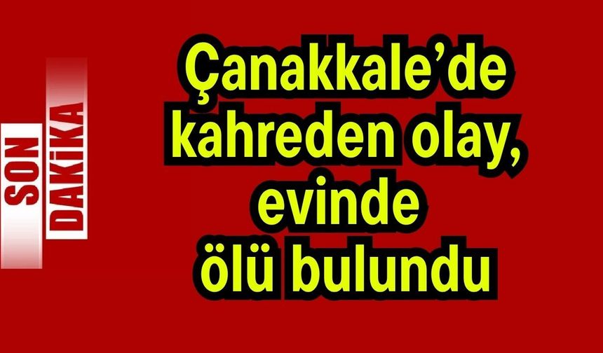 Çanakkale’de kahreden olay, evinde ölü bulundu