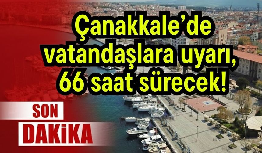 Çanakkale’de vatandaşlara uyarı, 66 saat sürecek!