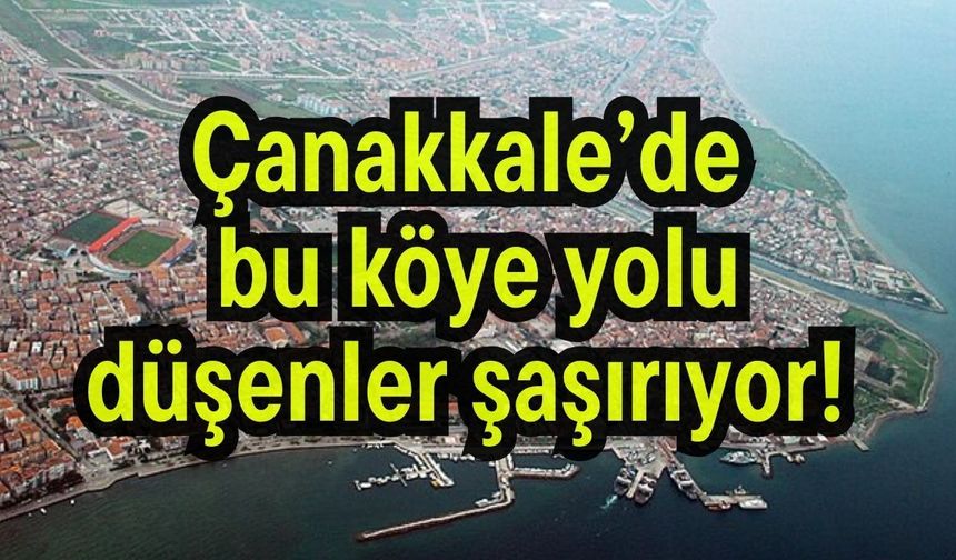 Çanakkale’de bu köye yolu düşenler şaşırıyor!
