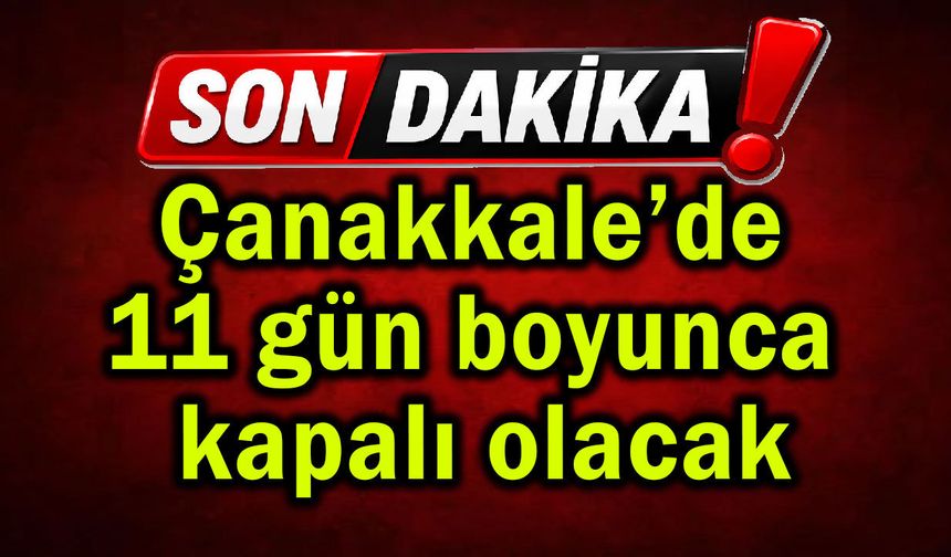 Çanakkale’de 11 gün boyunca kapalı olacak!