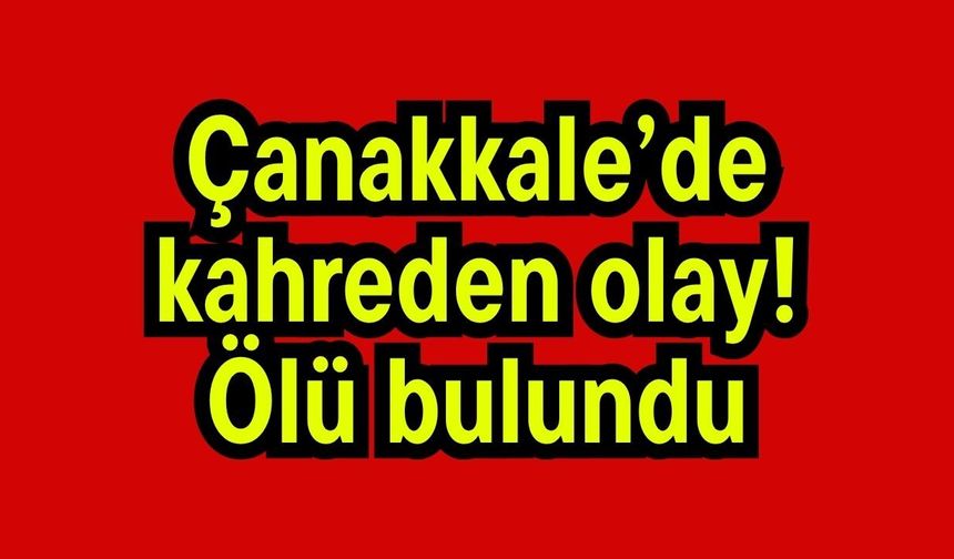 Çanakkale’de kahreden olay! Ölü bulundu