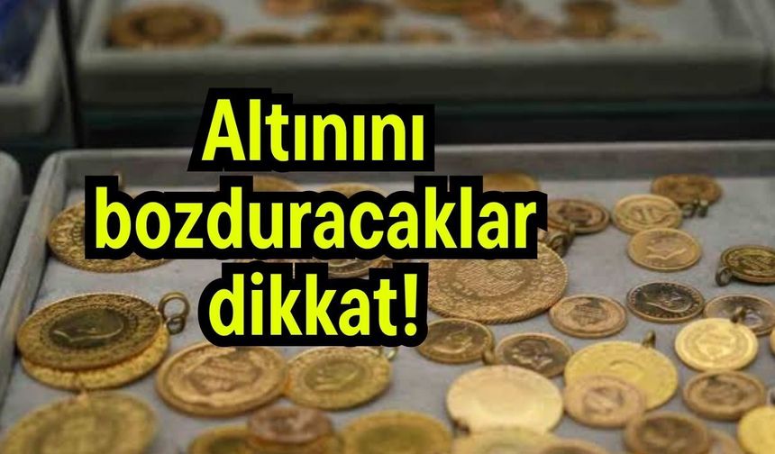 Altınını bozduracaklar dikkat!