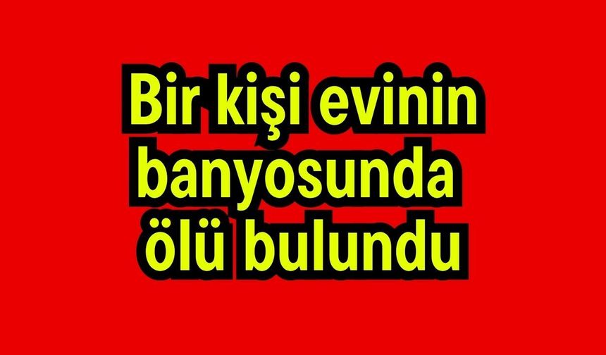 Bir kişi evinin banyosunda ölü bulundu