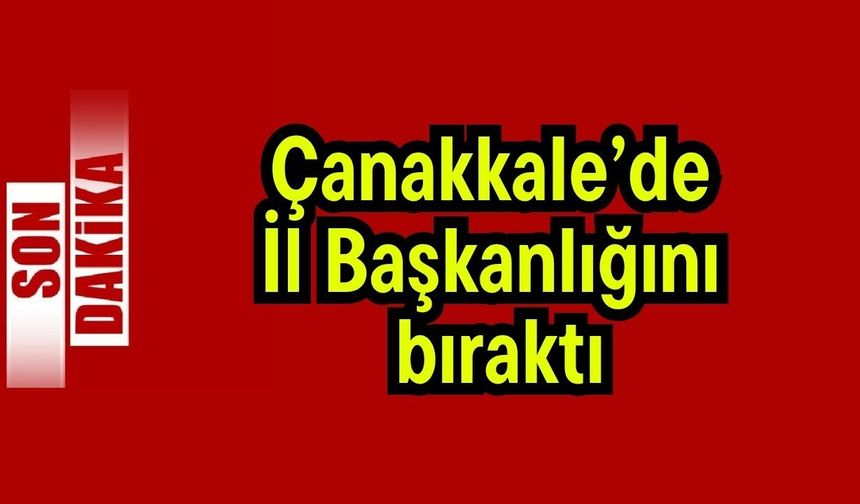 Çanakkale’de İl Başkanlığını bıraktı