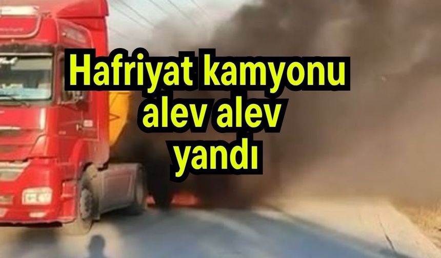 Hafriyat kamyonu alev alev yandı