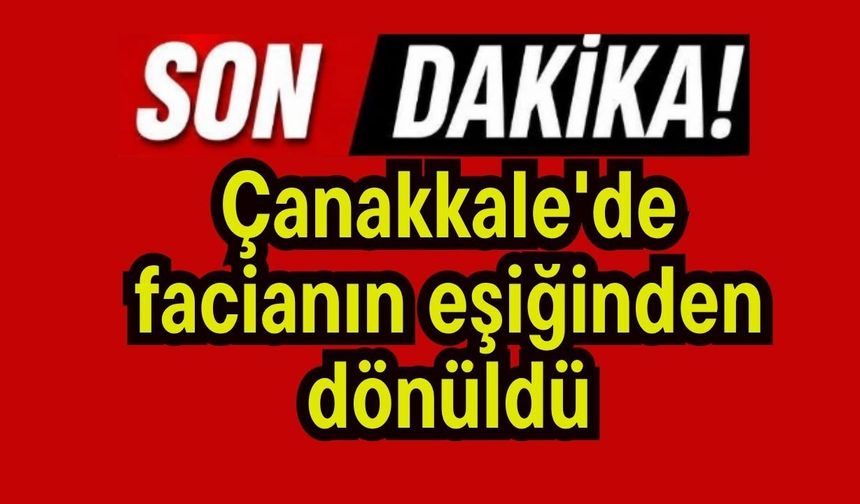 Çanakkale'de facianın eşiğinden dönüldü