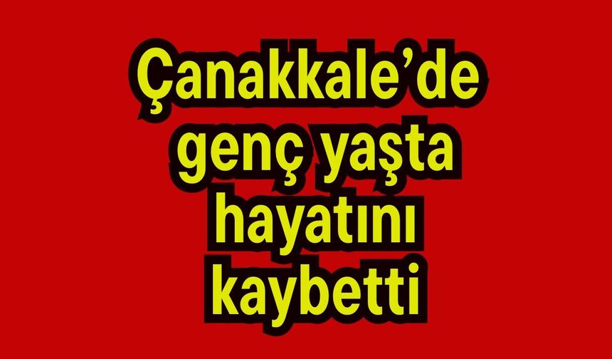 Çanakkale’de  genç yaşta hayatını kaybetti
