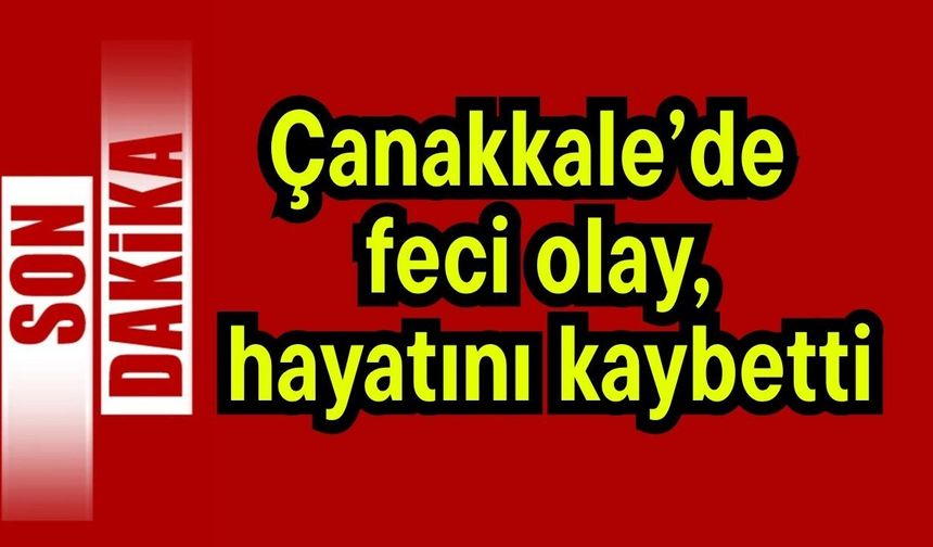 Çanakkale’de feci olay, hayatını kaybetti