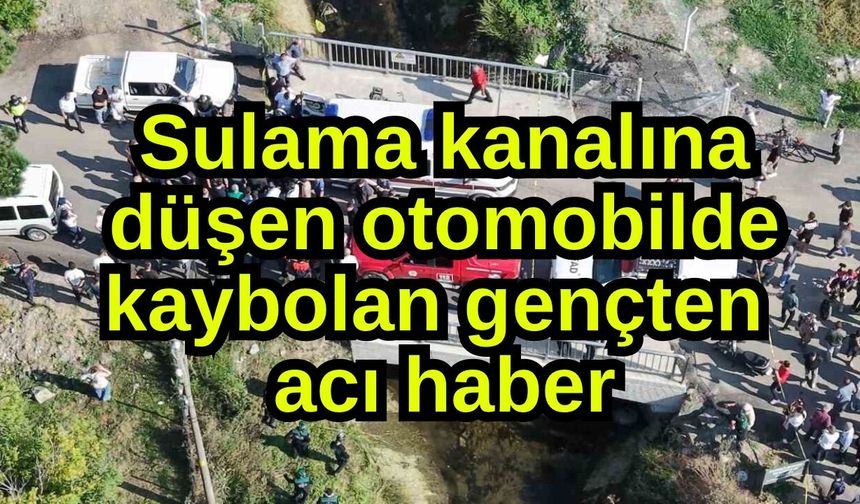 Sulama kanalına düşen otomobilde kaybolan gençten  acı haber