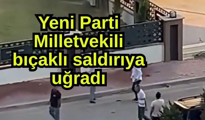 Yeni Parti Milletvekili bıçaklı saldırıya uğradı