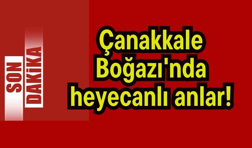 Çanakkale Boğazı'nda heyecanlı anlar!