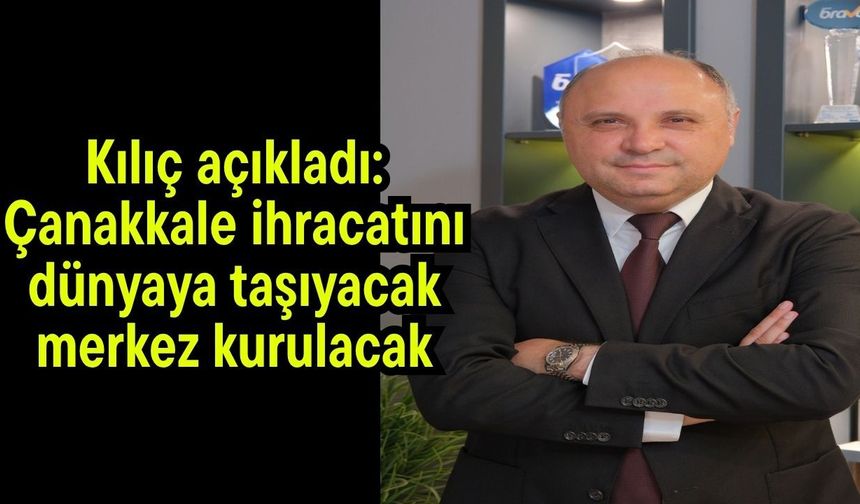 Kılıç açıkladı: Çanakkale ihracatını dünyaya taşıyacak merkez kurulacak