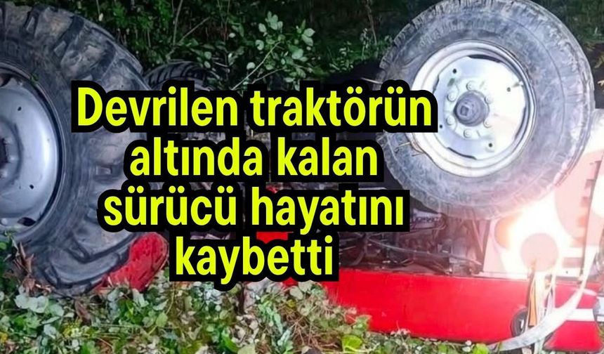 Devrilen traktörün altında kalan sürücü hayatını kaybetti