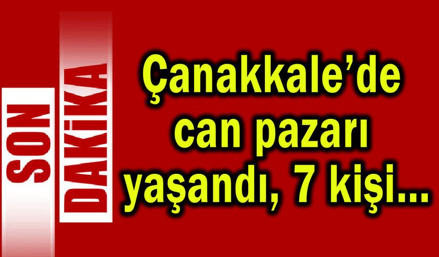 Çanakkale’de can pazarı yaşandı, 7 kişi...