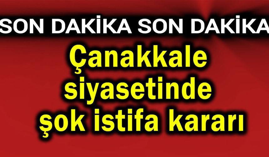Çanakkale siyasetinde şok istifa kararı