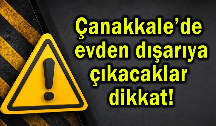 Çanakkale’de evden çıkacaklar dikkat!