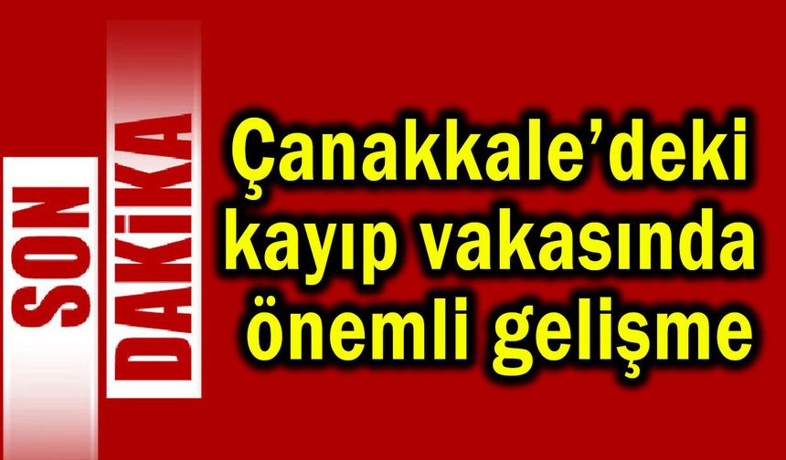 Çanakkale’deki kayıp vakasında önemli gelişme