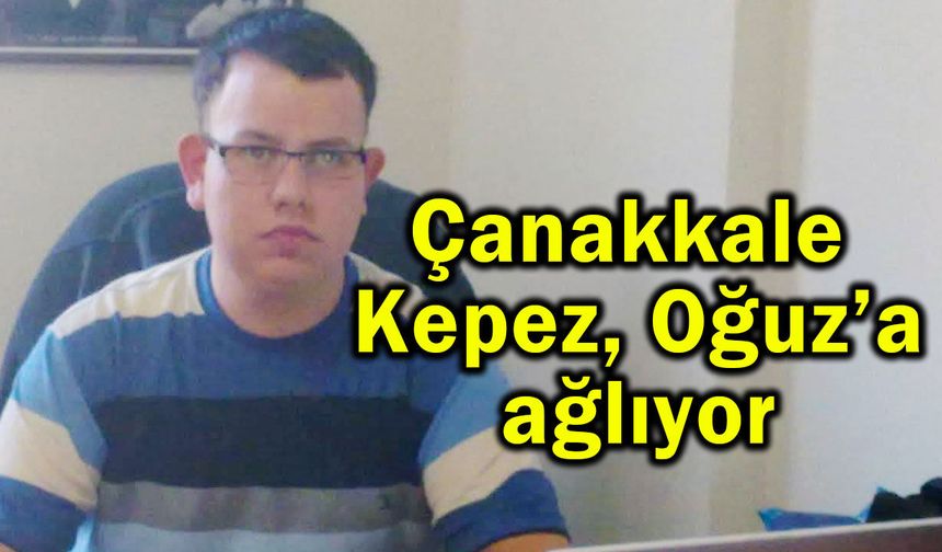 Çanakkale Kepez, Oğuz’a ağlıyor