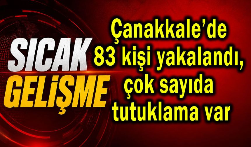 Çanakkale’de 83 kişi yakalandı, çok sayıda tutuklama var