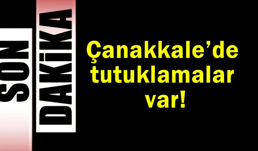 Çanakkale’de tutuklamalar var!