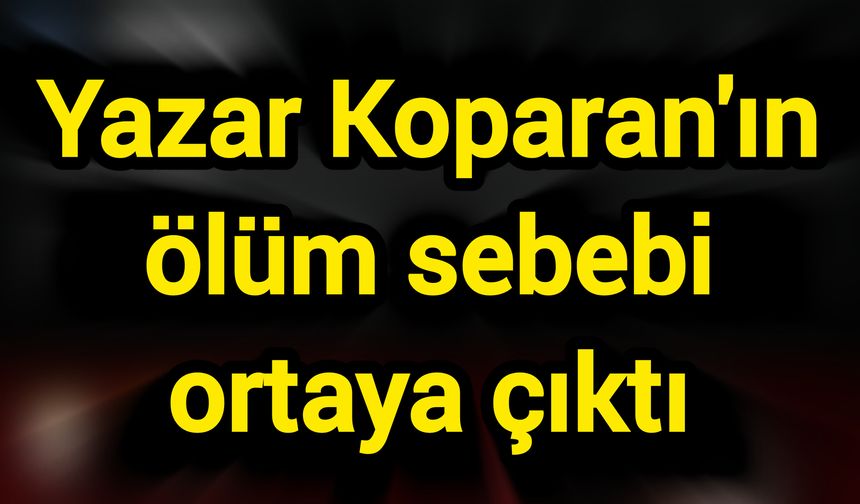 Yazar Koparan'ın ölüm sebebi ortaya çıktı