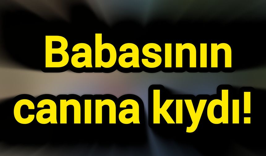 Babasının canına kıydı!