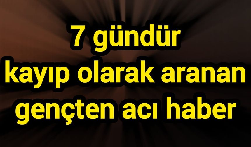 7 gündür kayıp olarak aranan gençten acı haber