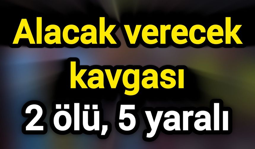Alacak verecek kavgası: 2 ölü, 5 yaralı
